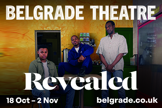 A Belgrade Theatre production
Revealed
By Daniel J Carver. Directed by Jay Zorenti-Nakhid